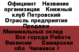 Официант › Название организации ­ Книжный клуб Петровский › Отрасль предприятия ­ Продажи › Минимальный оклад ­ 15 000 - Все города Работа » Вакансии   . Самарская обл.,Чапаевск г.